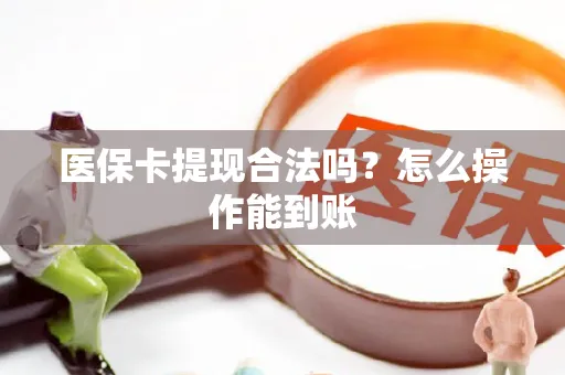 医保卡提现合法吗？怎么操作能到账